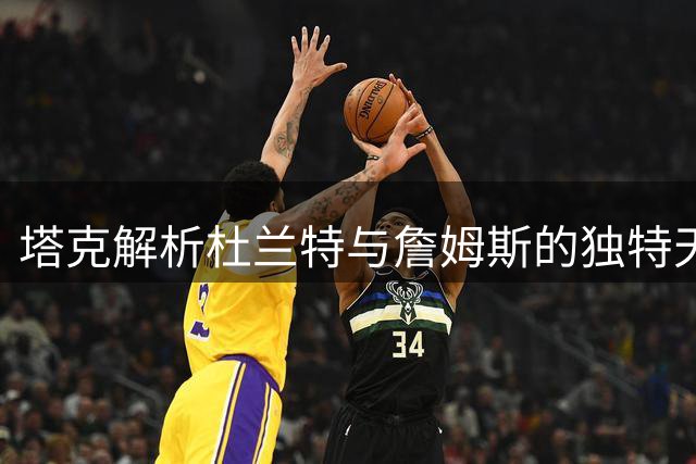 塔克解析杜兰特与詹姆斯的独特天赋